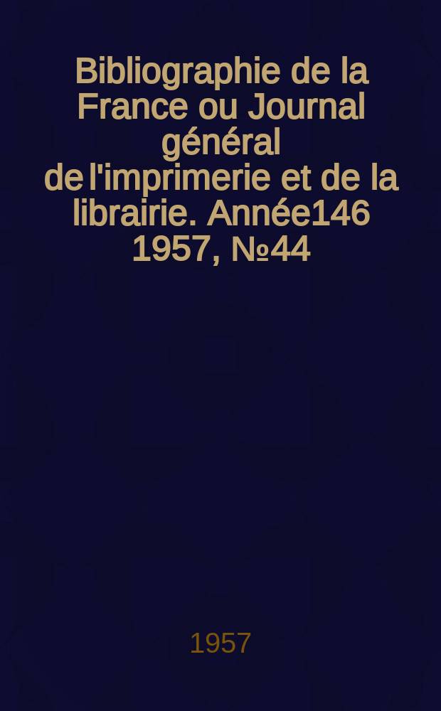 Bibliographie de la France ou Journal général de l'imprimerie et de la librairie. Année146 1957, №44