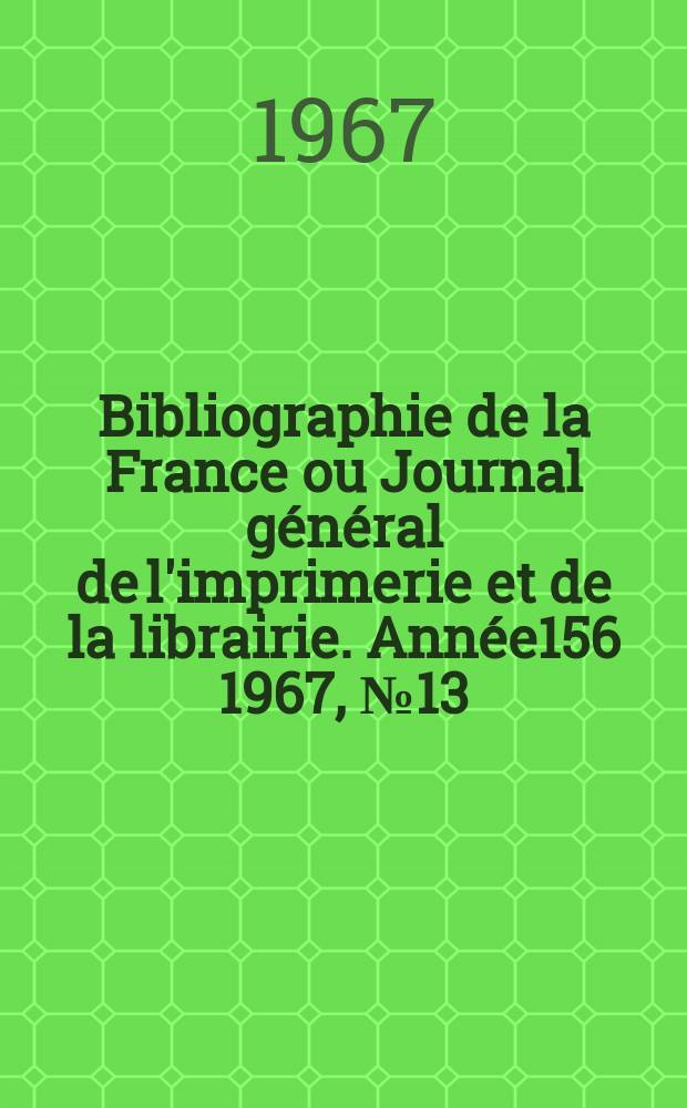 Bibliographie de la France ou Journal g&eacute;n&eacute;ral de l'imprimerie et de la librairie. Ann&eacute;e156 1967, №13