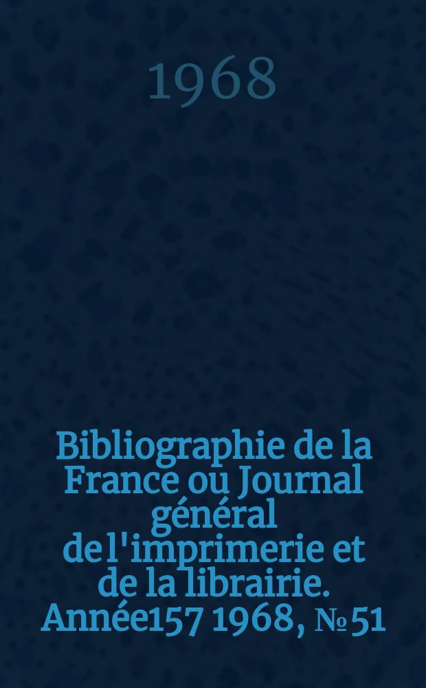 Bibliographie de la France ou Journal général de l'imprimerie et de la librairie. Année157 1968, №51