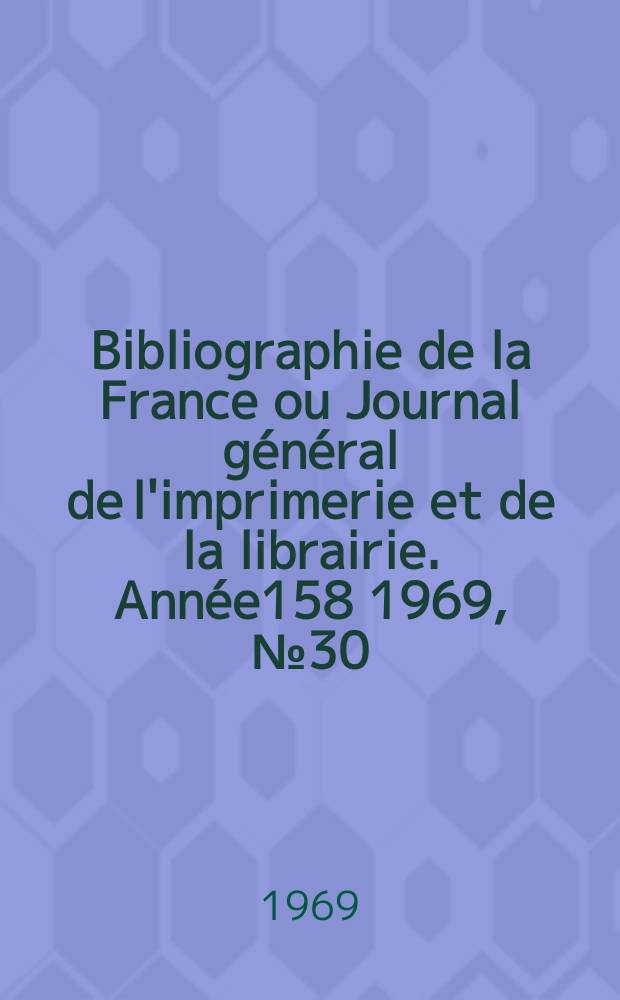 Bibliographie de la France ou Journal g&eacute;n&eacute;ral de l'imprimerie et de la librairie. Ann&eacute;e158 1969, №30