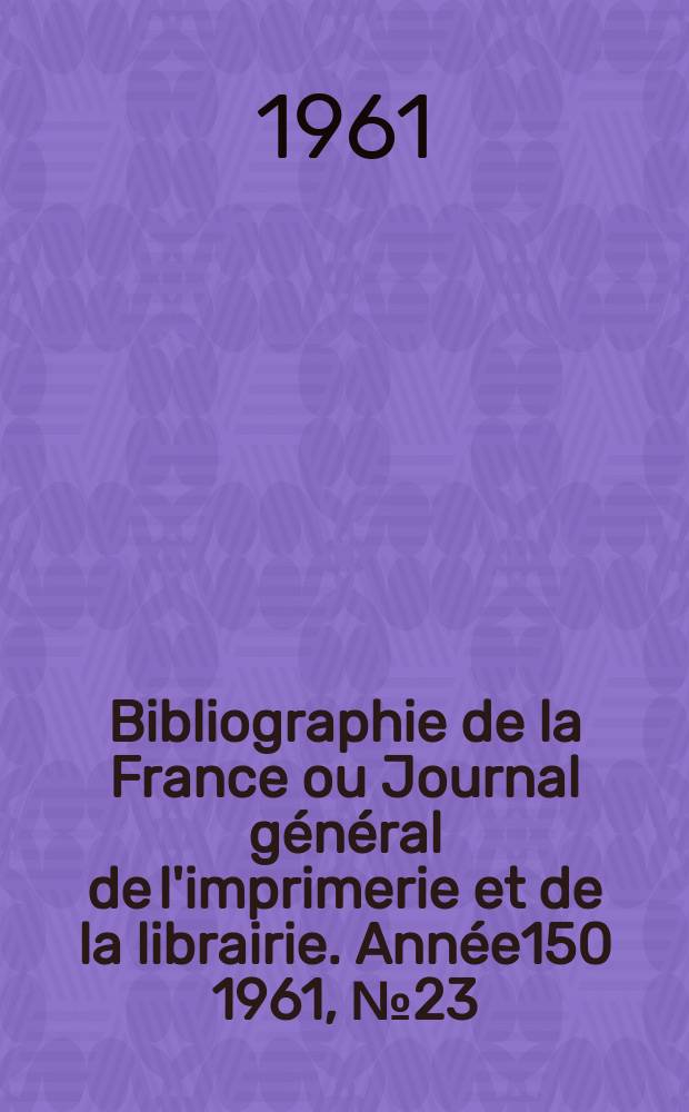 Bibliographie de la France ou Journal général de l'imprimerie et de la librairie. Année150 1961, №23