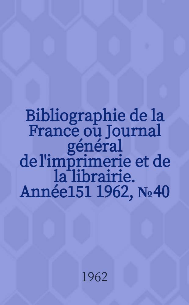 Bibliographie de la France ou Journal g&eacute;n&eacute;ral de l'imprimerie et de la librairie. Ann&eacute;e151 1962, №40