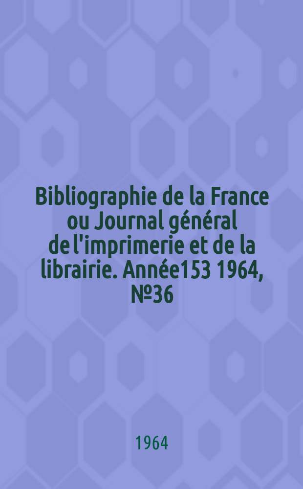 Bibliographie de la France ou Journal g&eacute;n&eacute;ral de l'imprimerie et de la librairie. Ann&eacute;e153 1964, №36