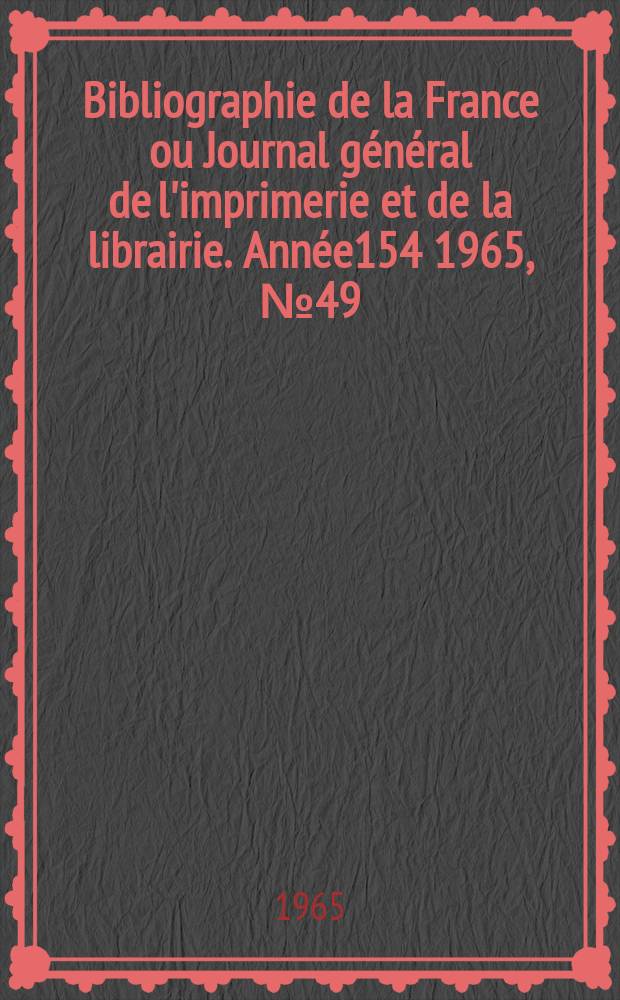 Bibliographie de la France ou Journal g&eacute;n&eacute;ral de l'imprimerie et de la librairie. Ann&eacute;e154 1965, №49