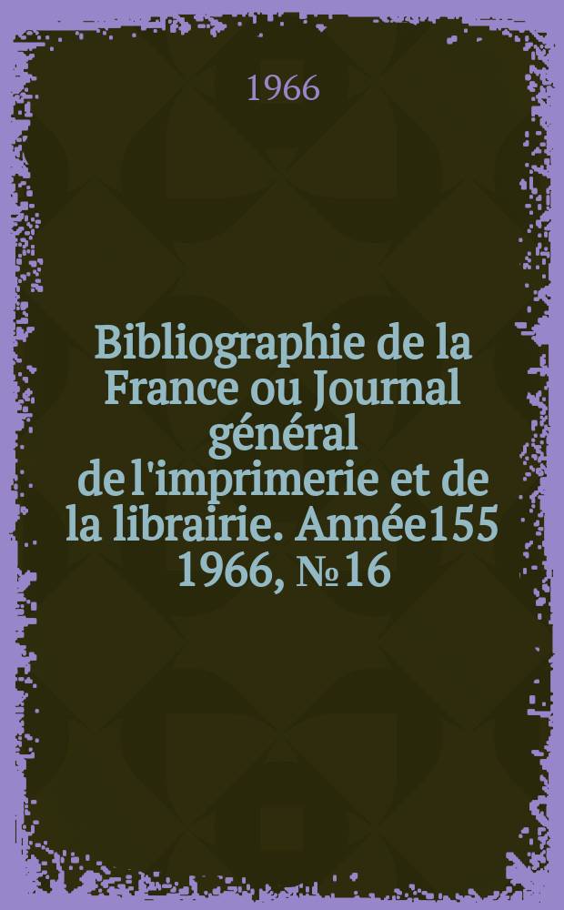 Bibliographie de la France ou Journal g&eacute;n&eacute;ral de l'imprimerie et de la librairie. Ann&eacute;e155 1966, №16