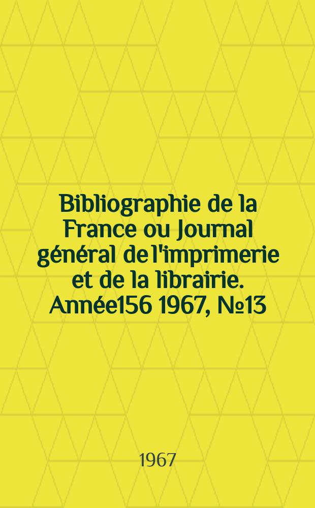 Bibliographie de la France ou Journal g&eacute;n&eacute;ral de l'imprimerie et de la librairie. Ann&eacute;e156 1967, №13