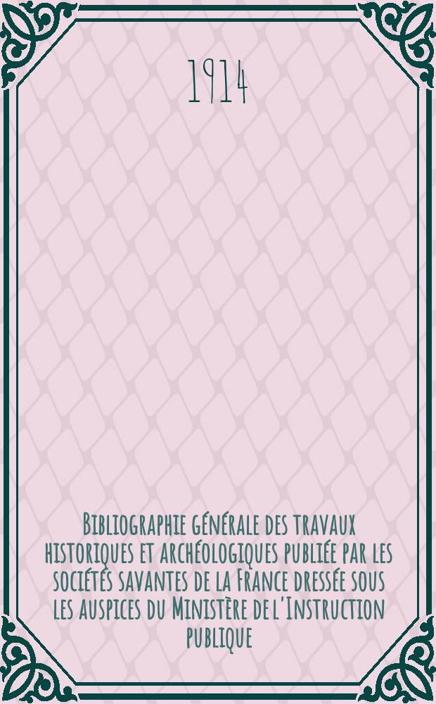 Bibliographie générale des travaux historiques et archéologiques publiée par les sociétés savantes de la France dressée sous les auspices du Ministère de l'Instruction publique