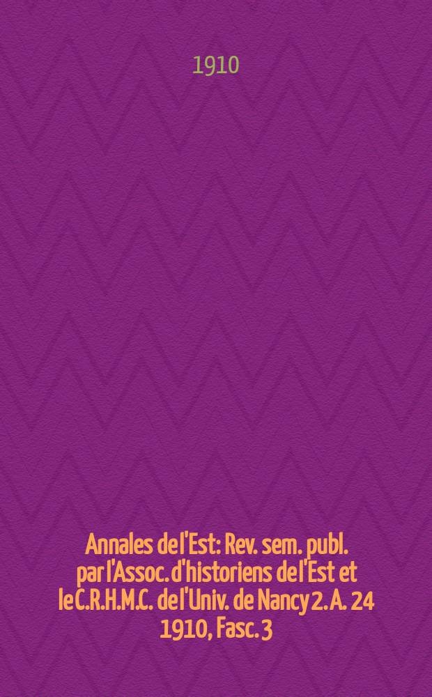 Annales de l'Est : Rev. sem. publ. par l'Assoc. d'historiens de l'Est et le C.R.H.M.C. de l'Univ. de Nancy 2. A. 24 1910, Fasc. 3