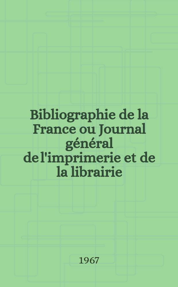 Bibliographie de la France ou Journal g&eacute;n&eacute;ral de l'imprimerie et de la librairie : Livres, compositions musicales, gravures. etc. Publ. sur les documents directement fournis par le Minist&egrave;re de l'int&eacute;rieur. Ann&eacute;e156 1967, №11