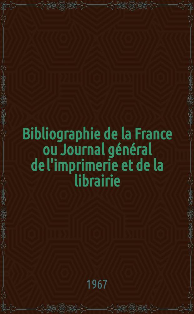Bibliographie de la France ou Journal g&eacute;n&eacute;ral de l'imprimerie et de la librairie : Livres, compositions musicales, gravures. etc. Publ. sur les documents directement fournis par le Minist&egrave;re de l'int&eacute;rieur. Ann&eacute;e156 1967, №33
