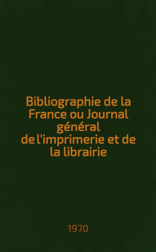 Bibliographie de la France ou Journal général de l'imprimerie et de la librairie : Livres, compositions musicales, gravures. etc. Publ. sur les documents directement fournis par le Ministère de l'intérieur. Année159 1970, №33