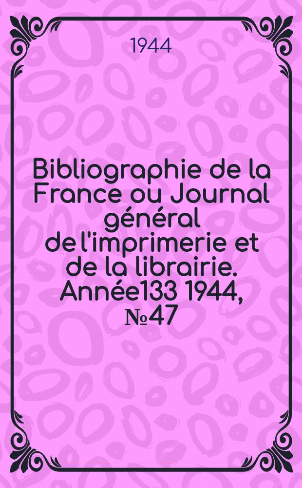 Bibliographie de la France ou Journal g&eacute;n&eacute;ral de l'imprimerie et de la librairie. Ann&eacute;e133 1944, №47