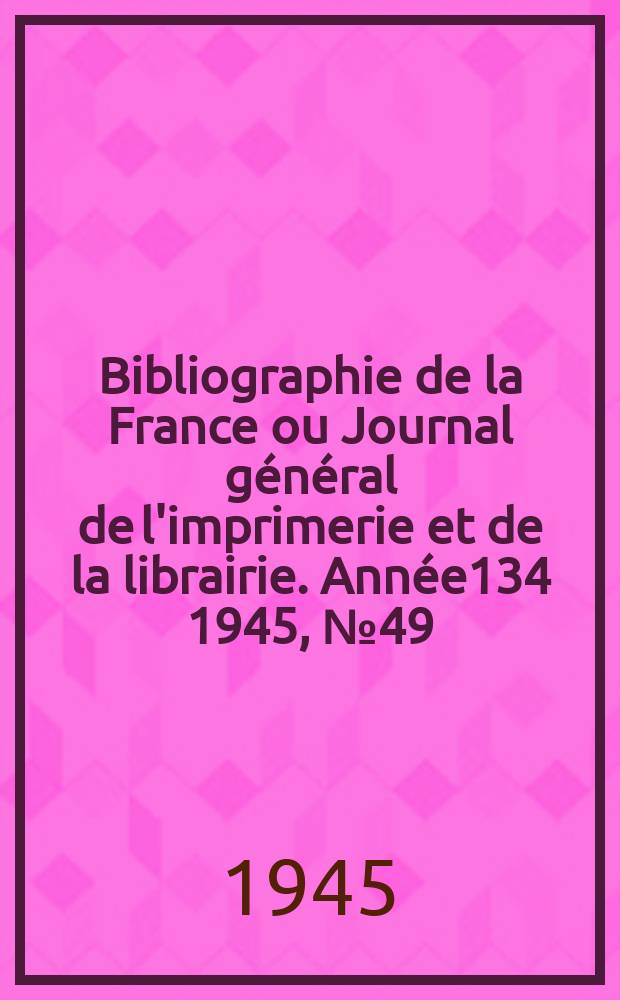 Bibliographie de la France ou Journal général de l'imprimerie et de la librairie. Année134 1945, №49