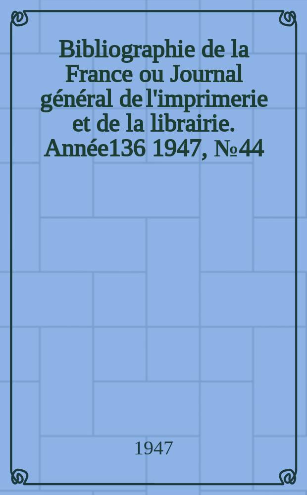 Bibliographie de la France ou Journal général de l'imprimerie et de la librairie. Année136 1947, №44
