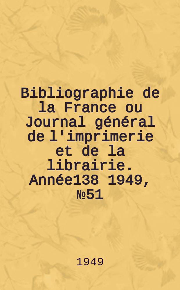 Bibliographie de la France ou Journal g&eacute;n&eacute;ral de l'imprimerie et de la librairie. Ann&eacute;e138 1949, №51