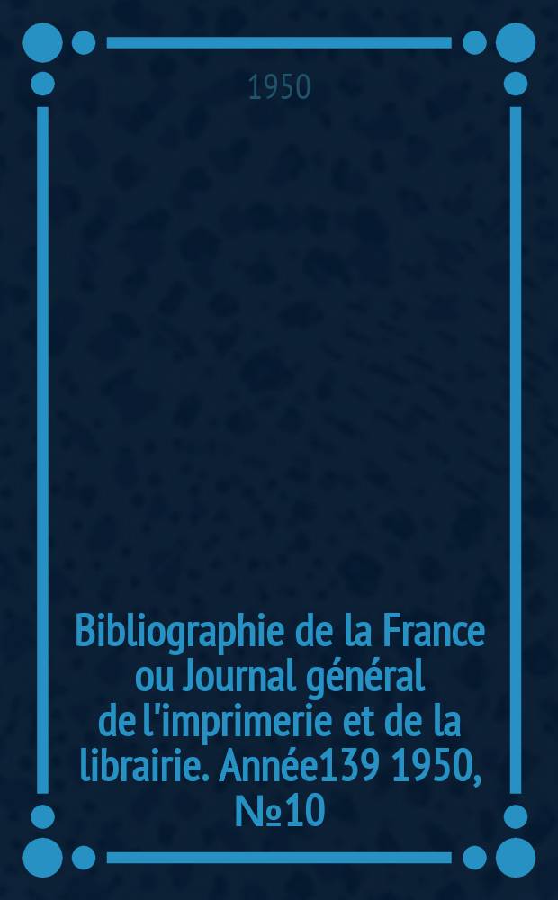 Bibliographie de la France ou Journal général de l'imprimerie et de la librairie. Année139 1950, №10