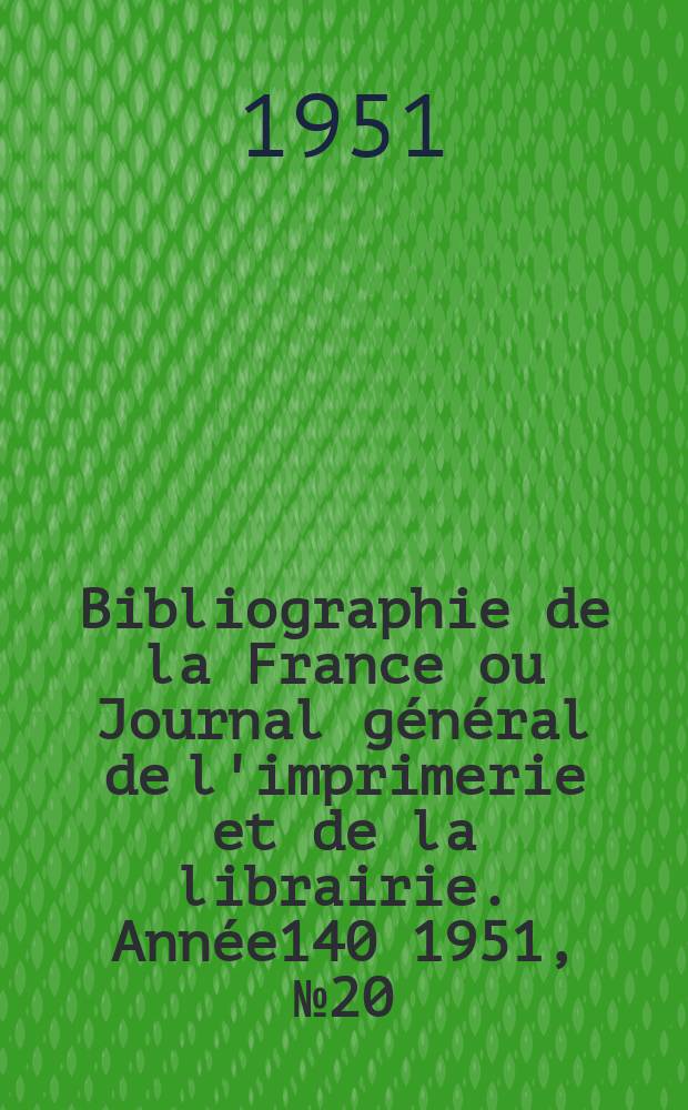 Bibliographie de la France ou Journal g&eacute;n&eacute;ral de l'imprimerie et de la librairie. Ann&eacute;e140 1951, №20
