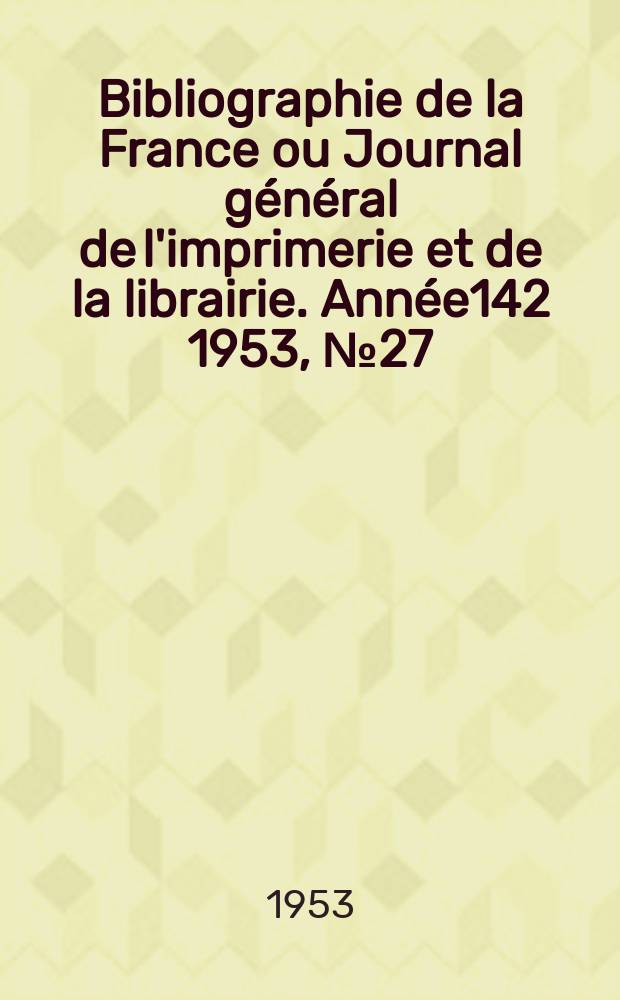 Bibliographie de la France ou Journal g&eacute;n&eacute;ral de l'imprimerie et de la librairie. Ann&eacute;e142 1953, №27