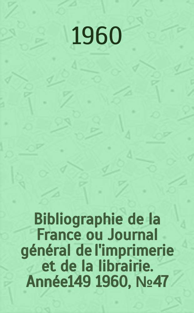 Bibliographie de la France ou Journal g&eacute;n&eacute;ral de l'imprimerie et de la librairie. Ann&eacute;e149 1960, №47