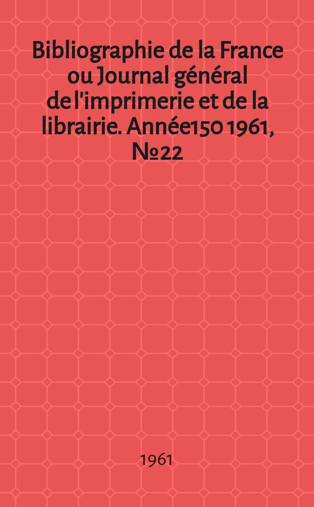 Bibliographie de la France ou Journal général de l'imprimerie et de la librairie. Année150 1961, №22