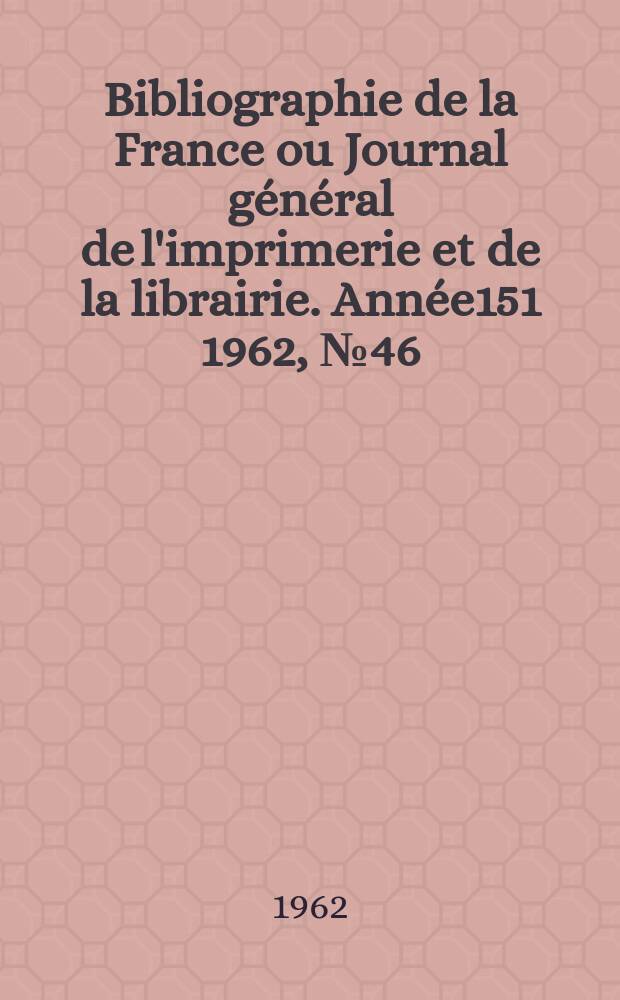 Bibliographie de la France ou Journal général de l'imprimerie et de la librairie. Année151 1962, №46