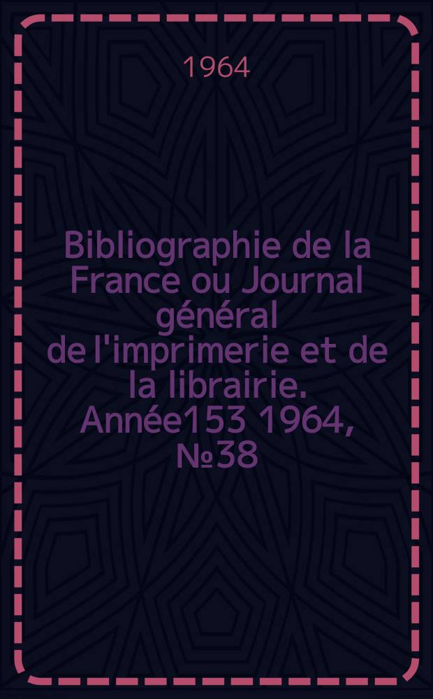 Bibliographie de la France ou Journal général de l'imprimerie et de la librairie. Année153 1964, №38