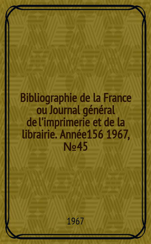 Bibliographie de la France ou Journal général de l'imprimerie et de la librairie. Année156 1967, №45