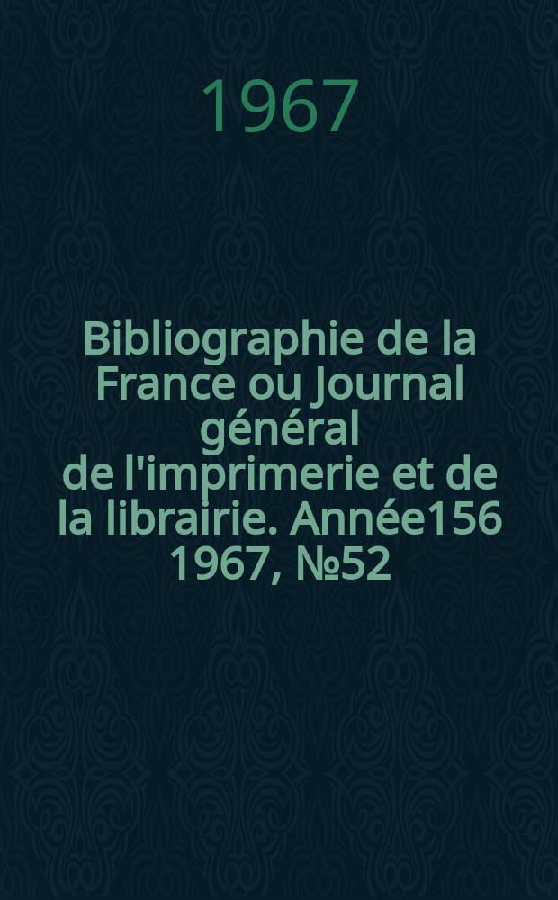 Bibliographie de la France ou Journal g&eacute;n&eacute;ral de l'imprimerie et de la librairie. Ann&eacute;e156 1967, №52