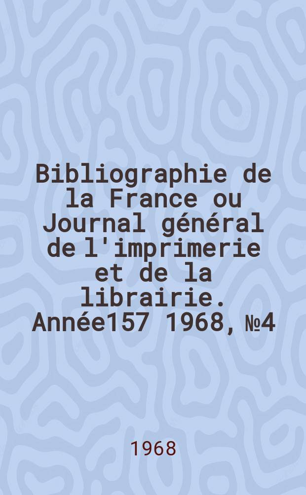 Bibliographie de la France ou Journal général de l'imprimerie et de la librairie. Année157 1968, №4