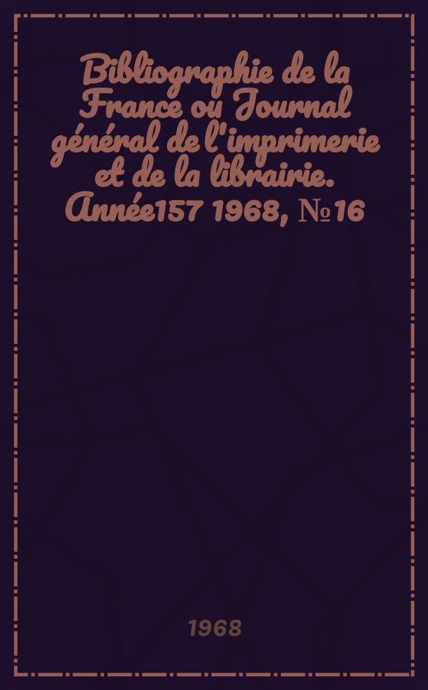 Bibliographie de la France ou Journal général de l'imprimerie et de la librairie. Année157 1968, №16