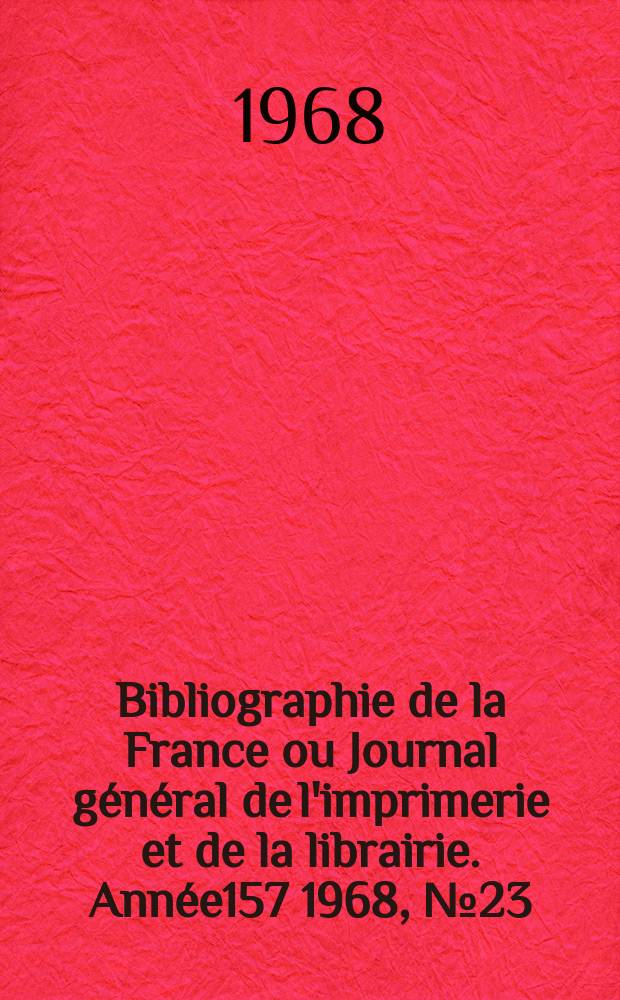 Bibliographie de la France ou Journal g&eacute;n&eacute;ral de l'imprimerie et de la librairie. Ann&eacute;e157 1968, №23/26
