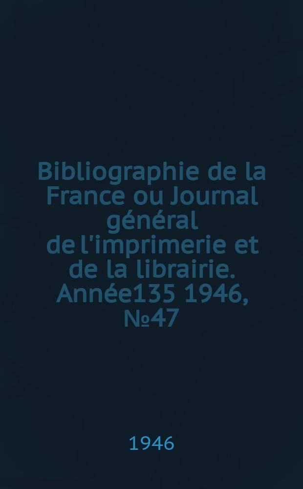 Bibliographie de la France ou Journal général de l'imprimerie et de la librairie. Année135 1946, №47