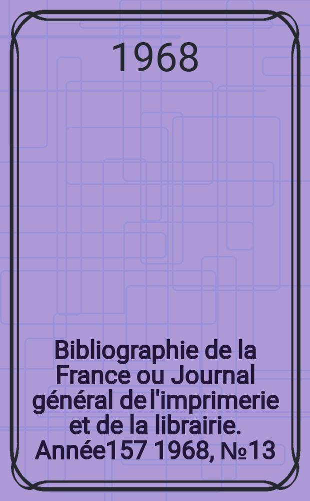 Bibliographie de la France ou Journal général de l'imprimerie et de la librairie. Année157 1968, №13