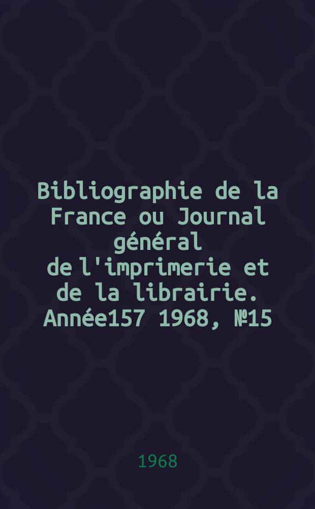 Bibliographie de la France ou Journal général de l'imprimerie et de la librairie. Année157 1968, №15