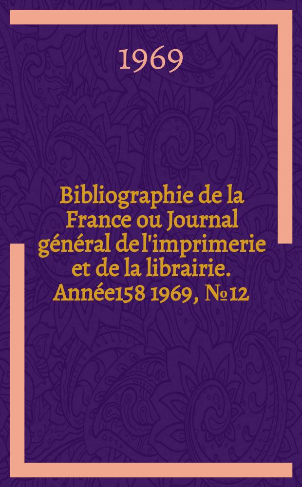 Bibliographie de la France ou Journal g&eacute;n&eacute;ral de l'imprimerie et de la librairie. Ann&eacute;e158 1969, №12