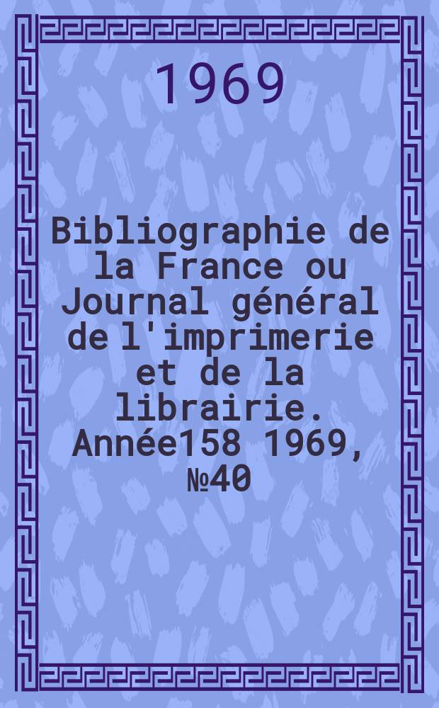 Bibliographie de la France ou Journal g&eacute;n&eacute;ral de l'imprimerie et de la librairie. Ann&eacute;e158 1969, №40