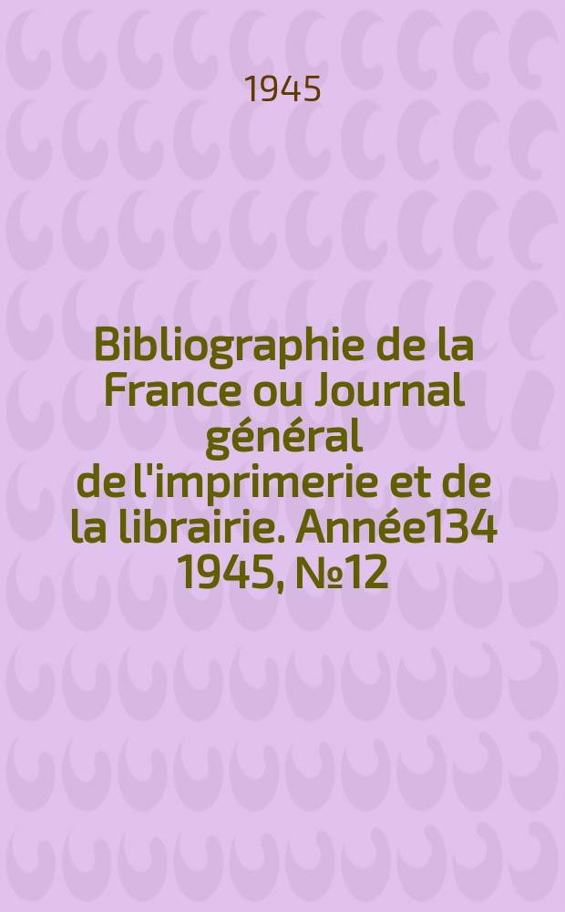 Bibliographie de la France ou Journal général de l'imprimerie et de la librairie. Année134 1945, №12/13