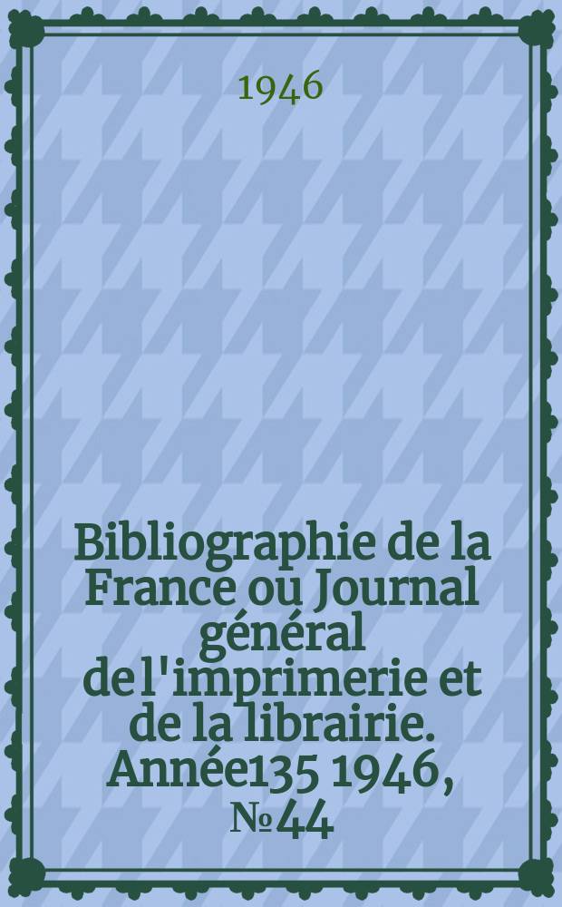 Bibliographie de la France ou Journal général de l'imprimerie et de la librairie. Année135 1946, №44/46