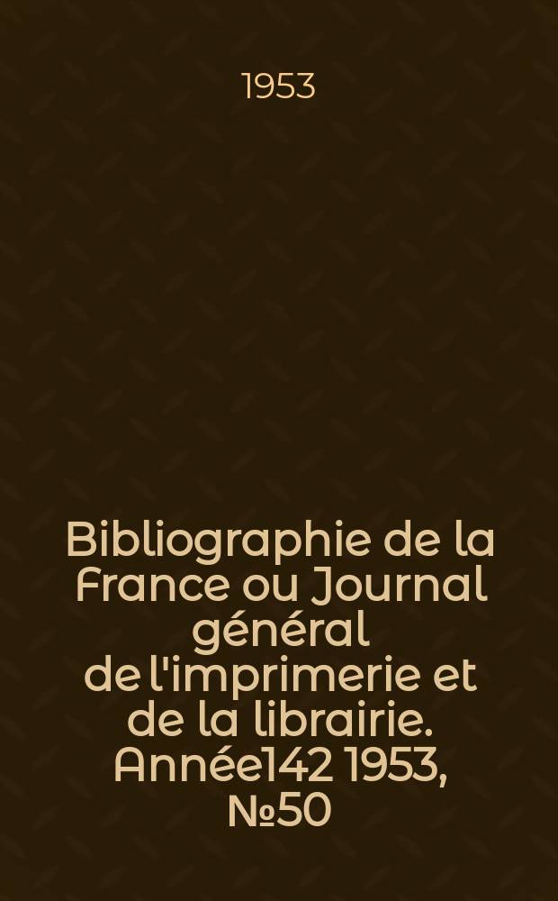 Bibliographie de la France ou Journal général de l'imprimerie et de la librairie. Année142 1953, №50