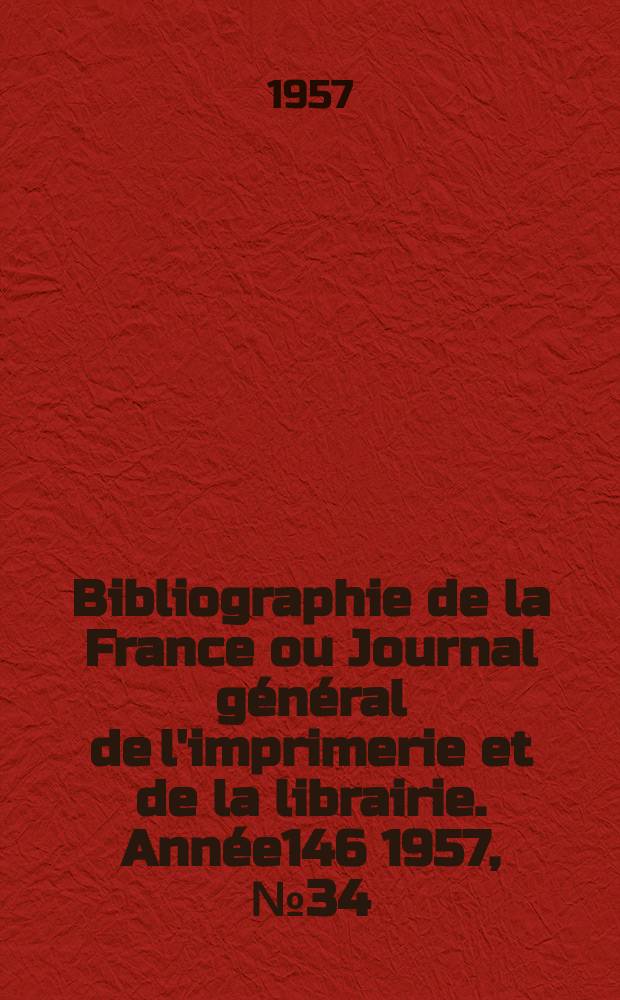Bibliographie de la France ou Journal g&eacute;n&eacute;ral de l'imprimerie et de la librairie. Ann&eacute;e146 1957, №34