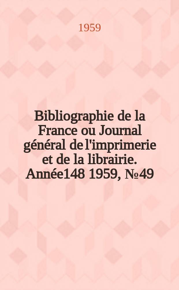 Bibliographie de la France ou Journal g&eacute;n&eacute;ral de l'imprimerie et de la librairie. Ann&eacute;e148 1959, №49