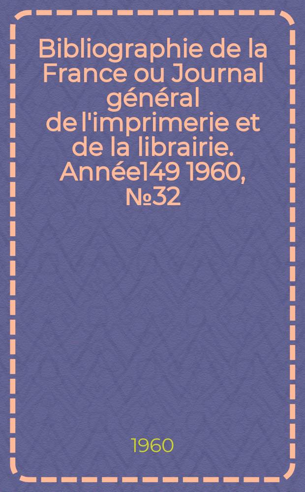 Bibliographie de la France ou Journal g&eacute;n&eacute;ral de l'imprimerie et de la librairie. Ann&eacute;e149 1960, №32