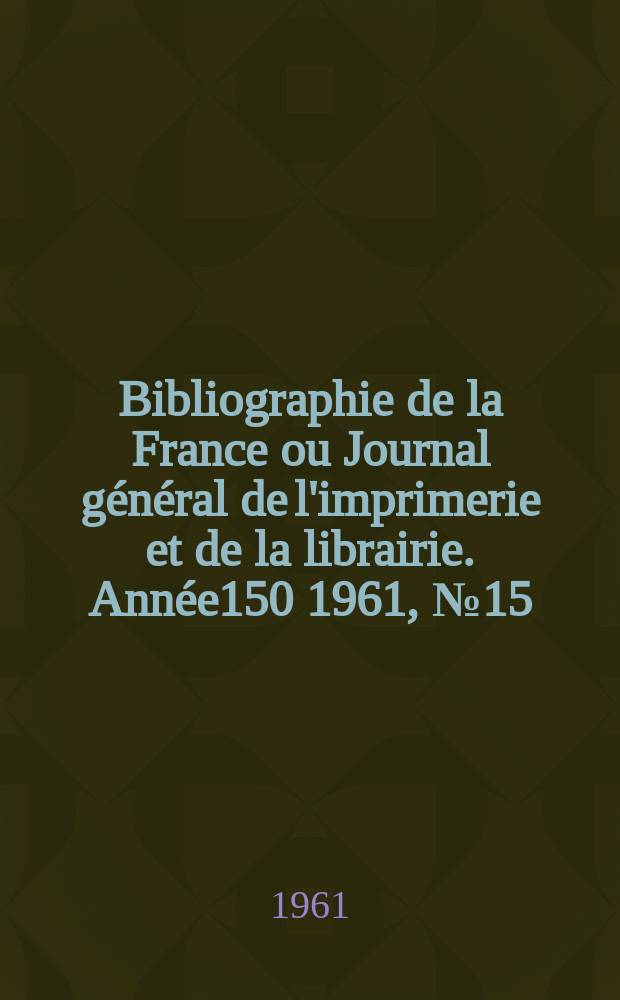 Bibliographie de la France ou Journal général de l'imprimerie et de la librairie. Année150 1961, №15