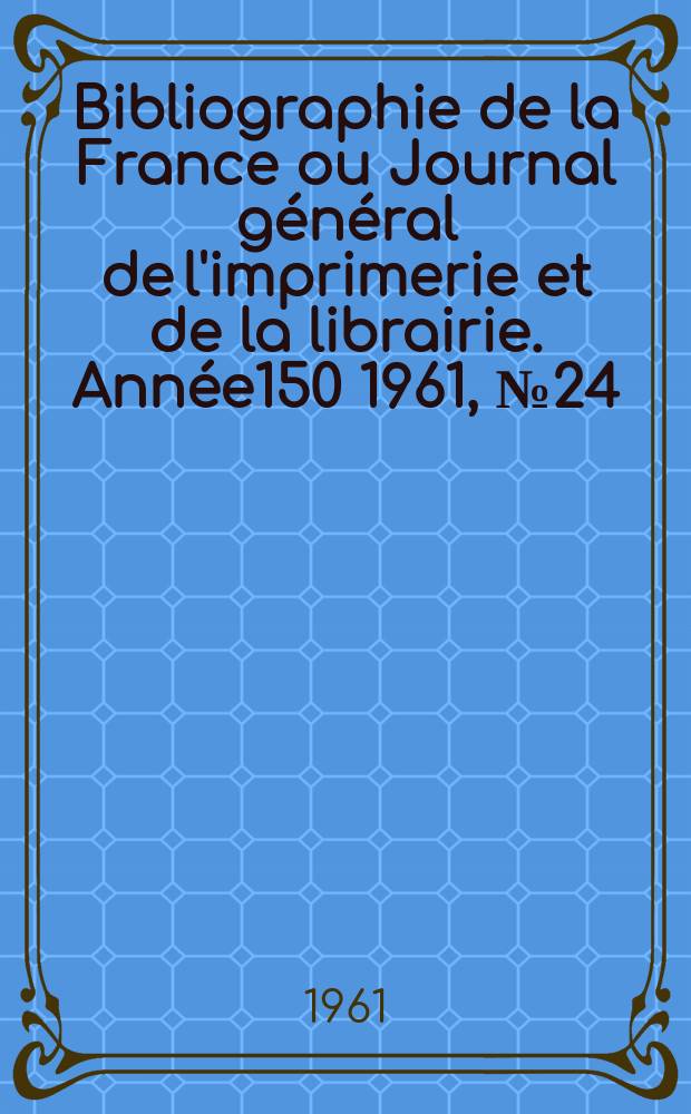 Bibliographie de la France ou Journal général de l'imprimerie et de la librairie. Année150 1961, №24