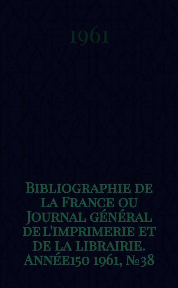 Bibliographie de la France ou Journal général de l'imprimerie et de la librairie. Année150 1961, №38