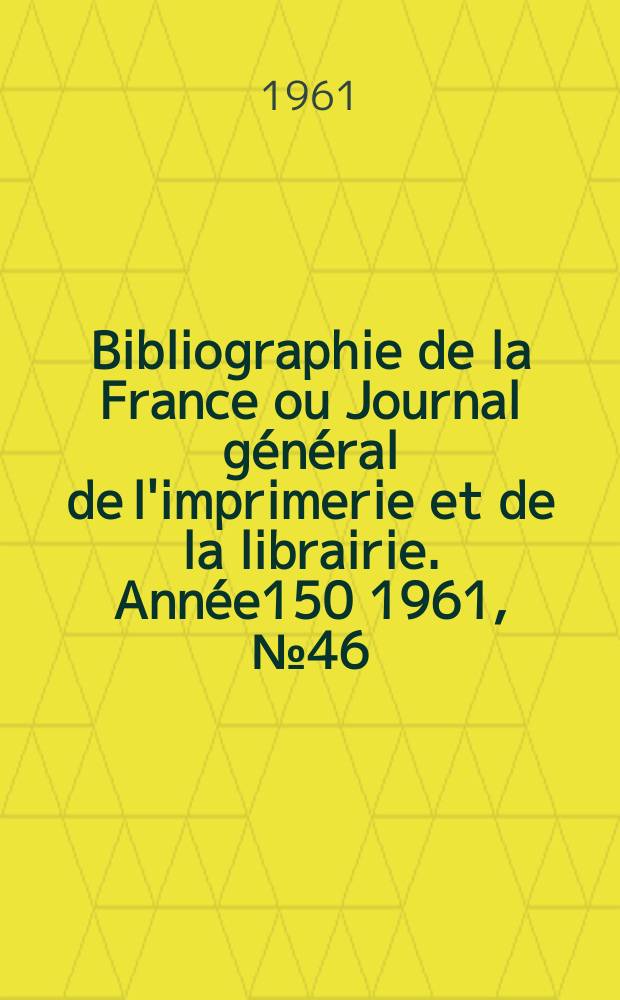 Bibliographie de la France ou Journal général de l'imprimerie et de la librairie. Année150 1961, №46