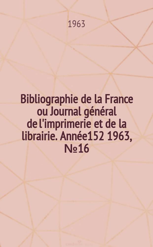 Bibliographie de la France ou Journal g&eacute;n&eacute;ral de l'imprimerie et de la librairie. Ann&eacute;e152 1963, №16