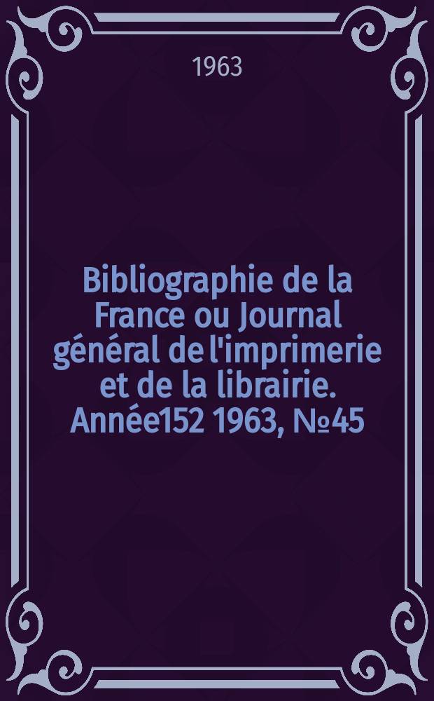 Bibliographie de la France ou Journal g&eacute;n&eacute;ral de l'imprimerie et de la librairie. Ann&eacute;e152 1963, №45