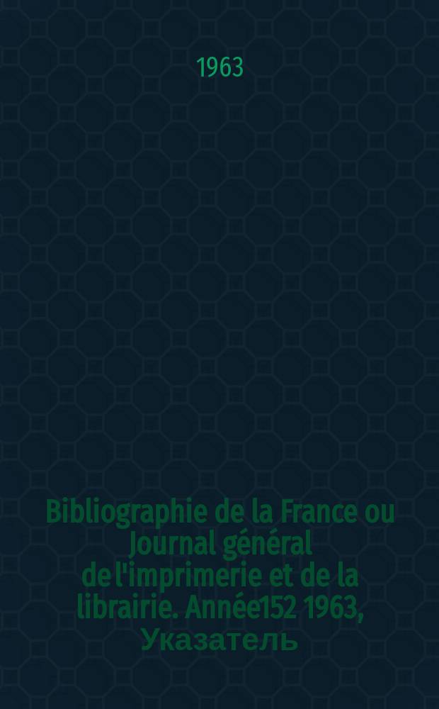 Bibliographie de la France ou Journal général de l'imprimerie et de la librairie. Année152 1963, Указатель
