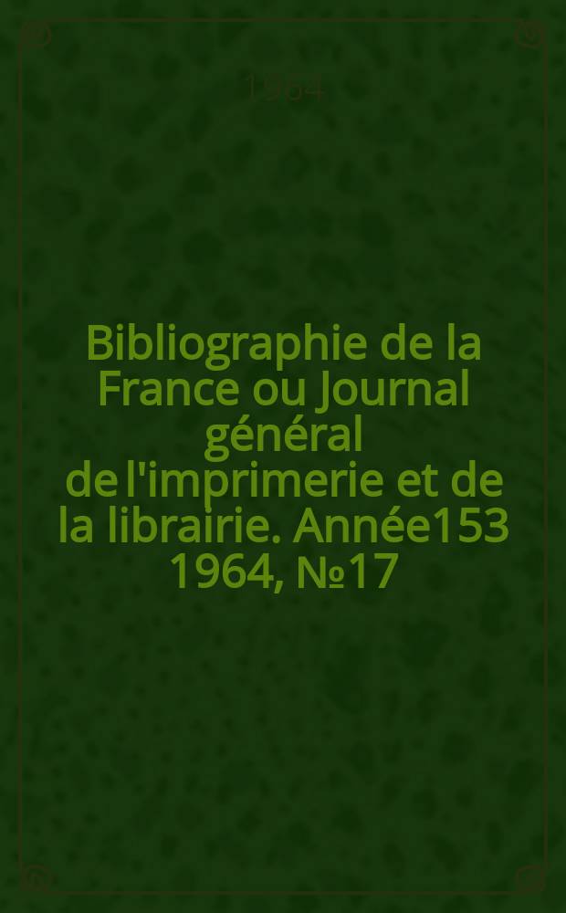 Bibliographie de la France ou Journal général de l'imprimerie et de la librairie. Année153 1964, №17